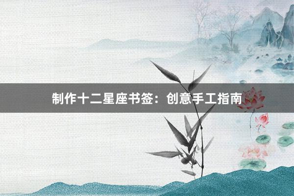 制作十二星座书签：创意手工指南