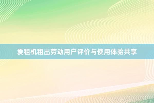 爱租机租出劳动用户评价与使用体验共享